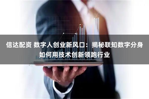 信达配资 数字人创业新风口：揭秘联知数字分身如何用技术创新领跑行业