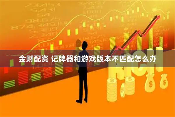 金财配资 记牌器和游戏版本不匹配怎么办