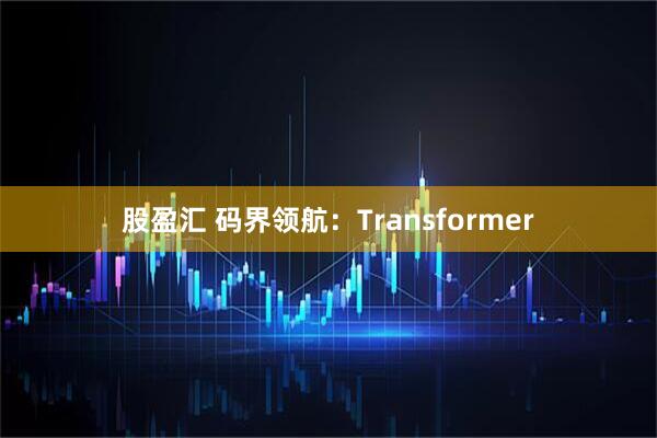 股盈汇 码界领航：Transformer
