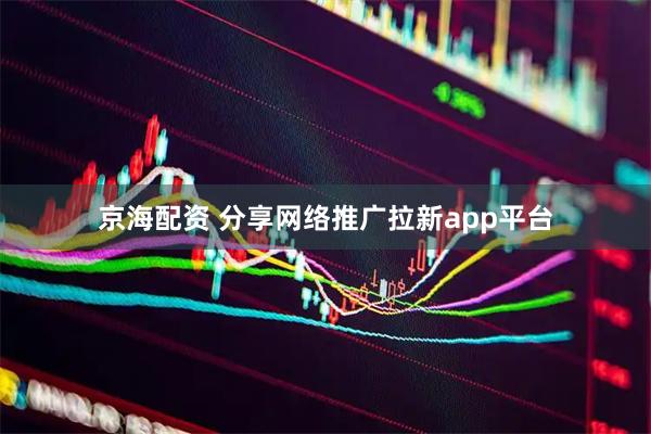 京海配资 分享网络推广拉新app平台
