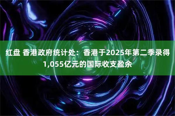 红盘 香港政府统计处：香港于2025年第二季录得1,055亿元的国际收支盈余