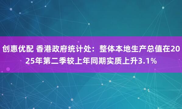 创惠优配 香港政府统计处：整体本地生产总值在2025年第二季较上年同期实质上升3.1%