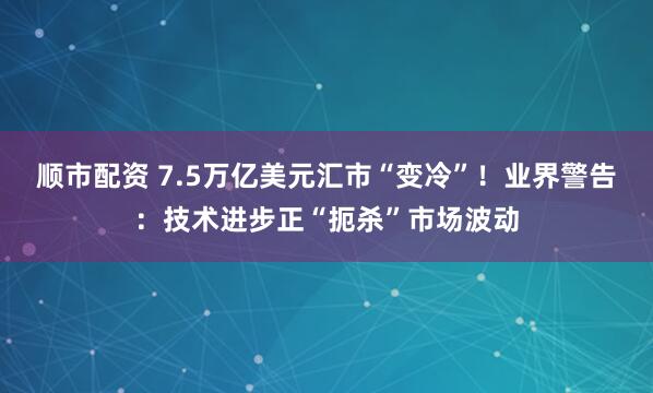 顺市配资 7.5万亿美元汇市“变冷”！业界警告：技术进步正“扼杀”市场波动