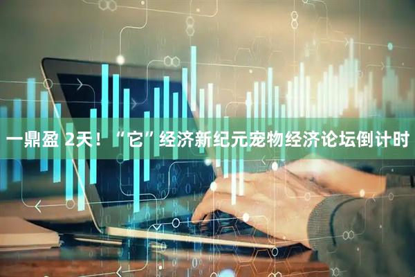 一鼎盈 2天！“它”经济新纪元宠物经济论坛倒计时