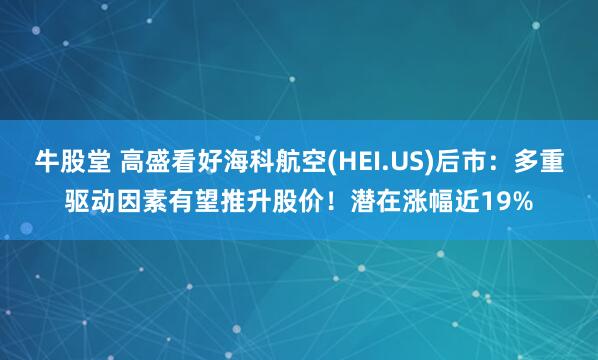牛股堂 高盛看好海科航空(HEI.US)后市：多重驱动因素有望推升股价！潜在涨幅近19%
