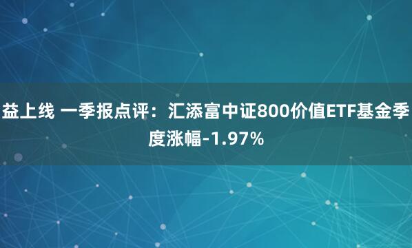 益上线 一季报点评：汇添富中证800价值ETF基金季度涨幅-1.97%