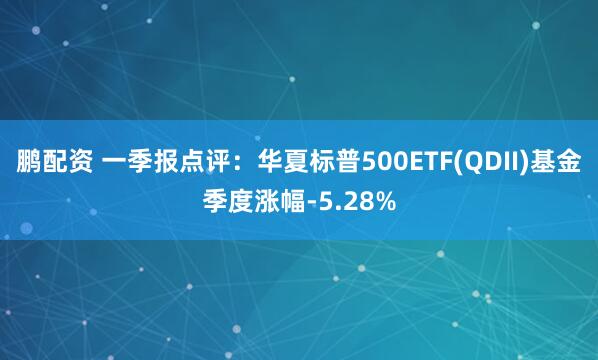 鹏配资 一季报点评：华夏标普500ETF(QDII)基金季度涨幅-5.28%