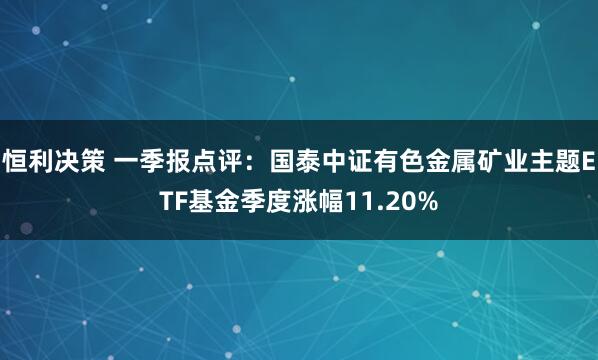 恒利决策 一季报点评：国泰中证有色金属矿业主题ETF基金季度涨幅11.20%