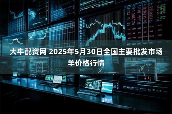 大牛配资网 2025年5月30日全国主要批发市场羊价格行情