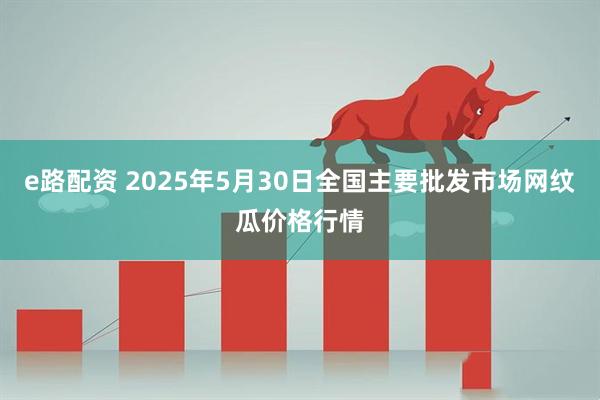 e路配资 2025年5月30日全国主要批发市场网纹瓜价格行情