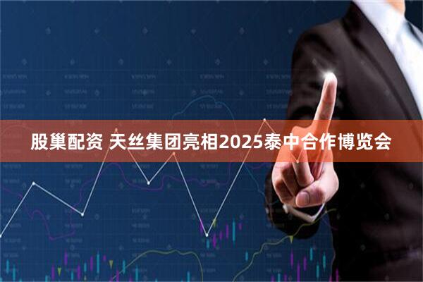 股巢配资 天丝集团亮相2025泰中合作博览会
