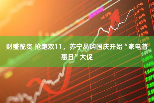 财盛配资 抢跑双11，苏宁易购国庆开始“家电普惠日”大促