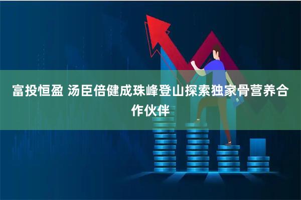 富投恒盈 汤臣倍健成珠峰登山探索独家骨营养合作伙伴