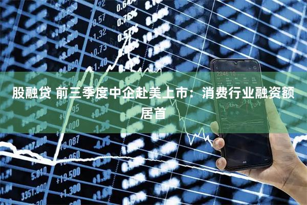 股融贷 前三季度中企赴美上市：消费行业融资额居首