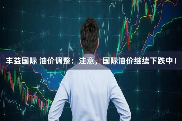 丰益国际 油价调整：注意，国际油价继续下跌中！