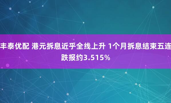丰泰优配 港元拆息近乎全线上升 1个月拆息结束五连跌报约3.515%