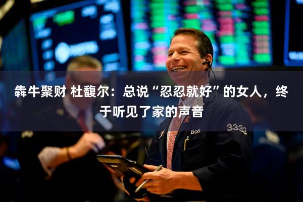 犇牛聚财 杜馥尔：总说“忍忍就好”的女人，终于听见了家的声音