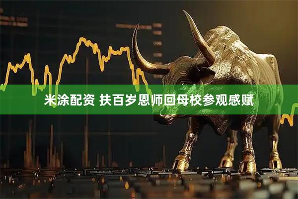 米涂配资 扶百岁恩师回母校参观感赋