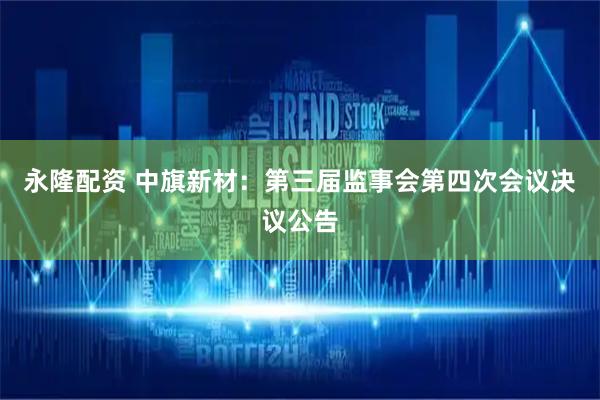 永隆配资 中旗新材：第三届监事会第四次会议决议公告