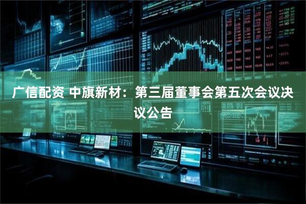 广信配资 中旗新材：第三届董事会第五次会议决议公告