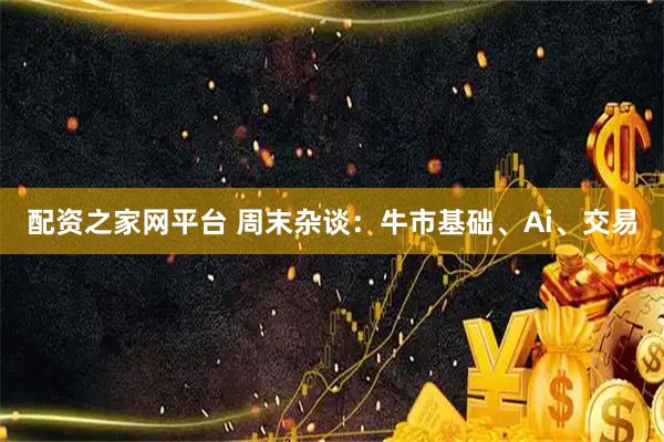配资之家网平台 周末杂谈：牛市基础、Ai、交易