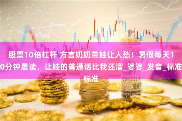 股票10倍杠杆 方言奶奶带娃让人愁！暑假每天10分钟晨读，让娃的普通话比我还溜_婆婆_发音_标准