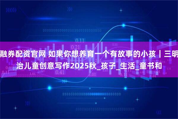 融券配资官网 如果你想养育一个有故事的小孩｜三明治儿童创意写作2025秋_孩子_生活_童书和
