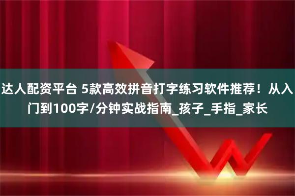 达人配资平台 5款高效拼音打字练习软件推荐!从入门到100字/分钟实战指南_孩子_手指_家长