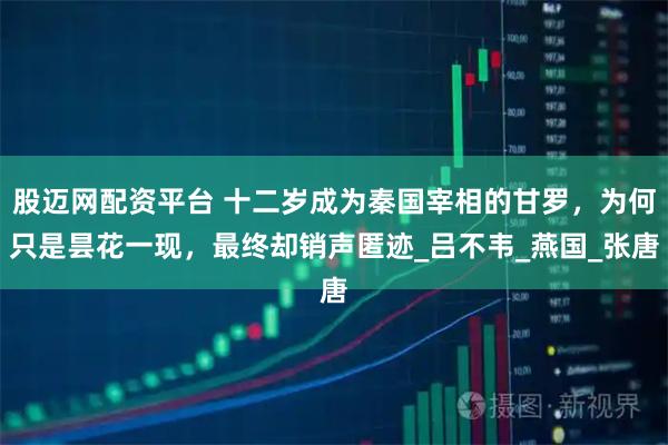 股迈网配资平台 十二岁成为秦国宰相的甘罗，为何只是昙花一现，最终却销声匿迹_吕不韦_燕国_张唐