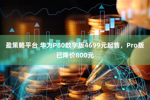 盈策略平台 华为P80数字版4699元起售，Pro版已降价800元