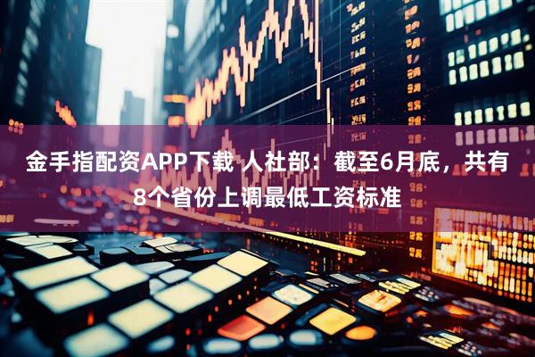 金手指配资APP下载 人社部：截至6月底，共有8个省份上调最低工资标准