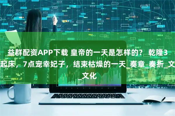 益群配资APP下载 皇帝的一天是怎样的？ 乾隆3点起床，7点宠幸妃子，结束枯燥的一天_奏章_奏折_文化