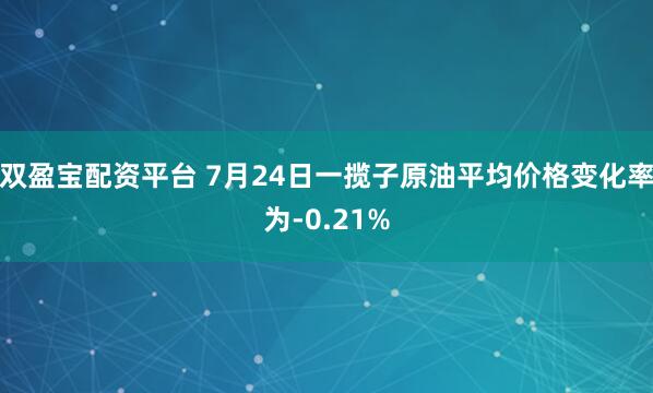 双盈宝配资平台 7月24日一揽子原油平均价格变化率为-0.21%