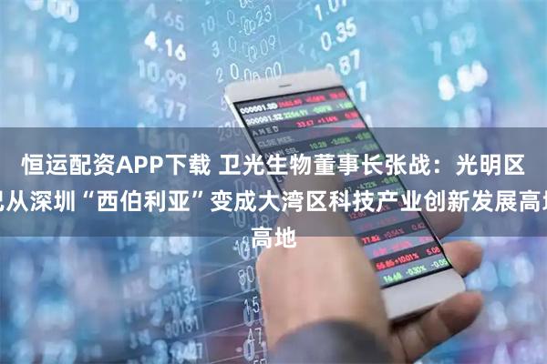 恒运配资APP下载 卫光生物董事长张战：光明区已从深圳“西伯利亚”变成大湾区科技产业创新发展高地