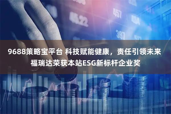 9688策略宝平台 科技赋能健康，责任引领未来 福瑞达荣获本站ESG新标杆企业奖