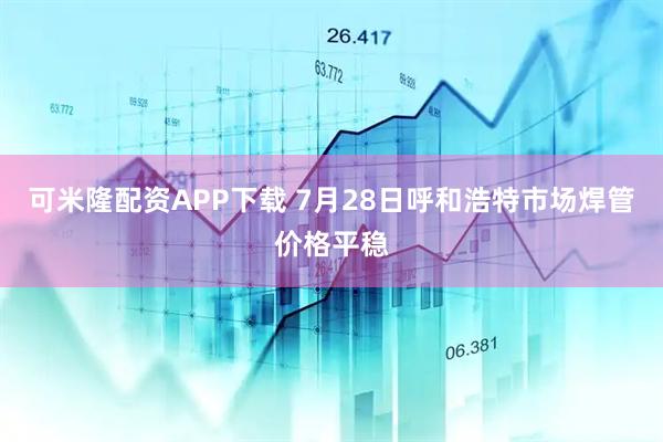 可米隆配资APP下载 7月28日呼和浩特市场焊管价格平稳
