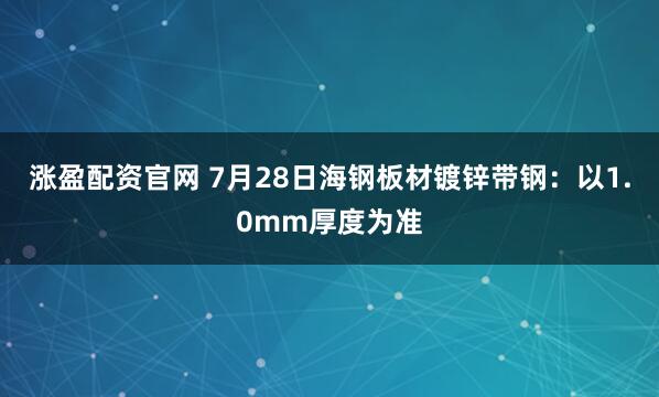 涨盈配资官网 7月28日海钢板材镀锌带钢：以1.0mm厚度为准