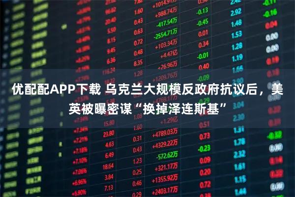 优配配APP下载 乌克兰大规模反政府抗议后，美英被曝密谋“换掉泽连斯基”