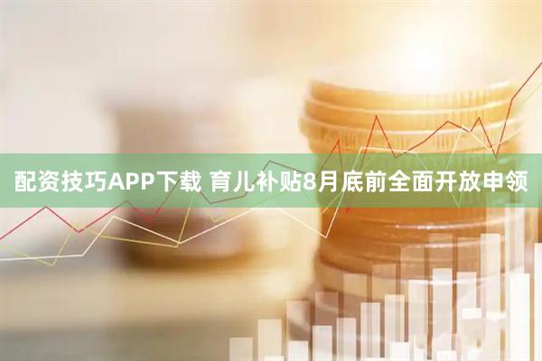 配资技巧APP下载 育儿补贴8月底前全面开放申领