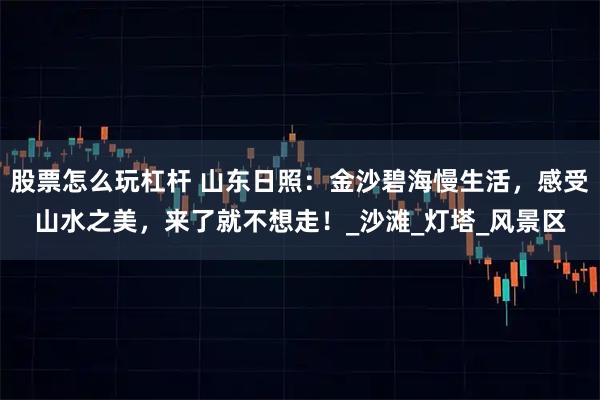 股票怎么玩杠杆 山东日照：金沙碧海慢生活，感受山水之美，来了就不想走！_沙滩_灯塔_风景区