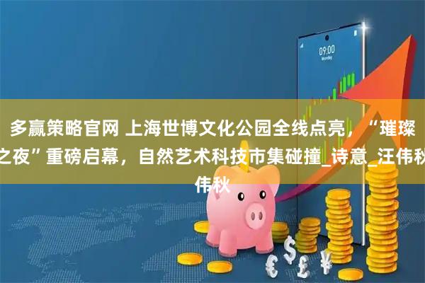 多赢策略官网 上海世博文化公园全线点亮，“璀璨之夜”重磅启幕，自然艺术科技市集碰撞_诗意_汪伟秋