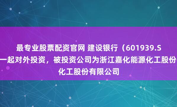 最专业股票配资官网 建设银行（601939.SH）新增一起对外投资，被投资公司为浙江嘉化能源化工股份有限公司