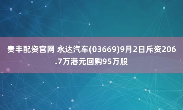 贵丰配资官网 永达汽车(03669)9月2日斥资206.7万港元回购95万股