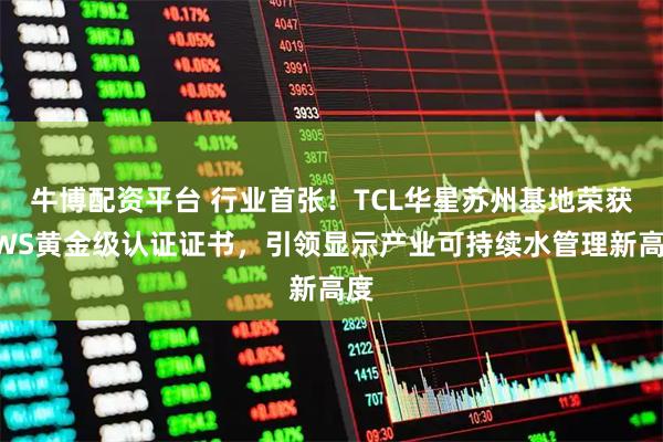 牛博配资平台 行业首张！TCL华星苏州基地荣获AWS黄金级认证证书，引领显示产业可持续水管理新高度