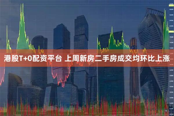 港股T+0配资平台 上周新房二手房成交均环比上涨