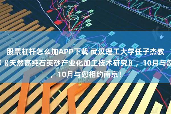 股票杠杆怎么加APP下载 武汉理工大学任子杰教授，将分享《天然高纯石英砂产业化加工技术研究》，10月与您相约南京！