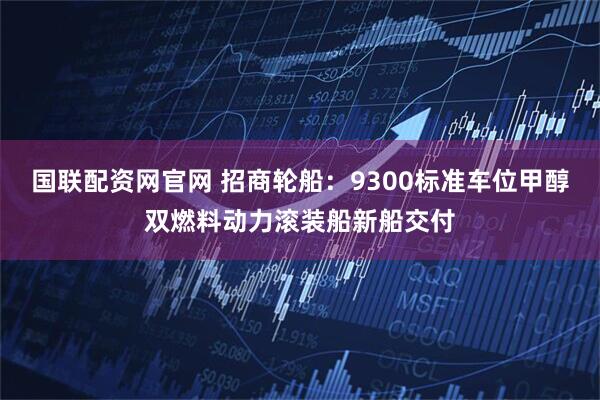 国联配资网官网 招商轮船：9300标准车位甲醇双燃料动力滚装船新船交付