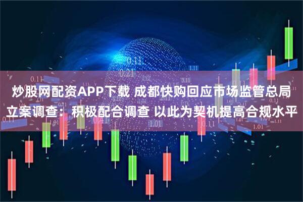 炒股网配资APP下载 成都快购回应市场监管总局立案调查：积极配合调查 以此为契机提高合规水平