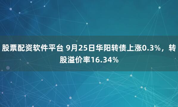 股票配资软件平台 9月25日华阳转债上涨0.3%，转股溢价率16.34%