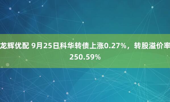 龙辉优配 9月25日科华转债上涨0.27%，转股溢价率250.59%
